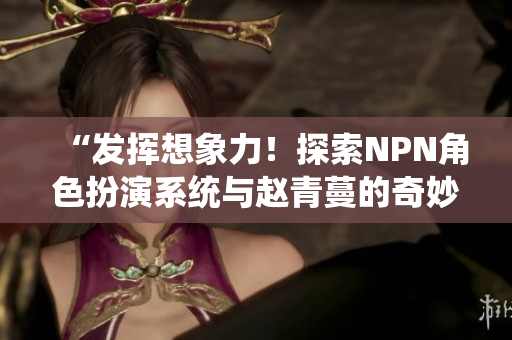 “发挥想象力！探索NPN角色扮演系统与赵青蔓的奇妙世界”