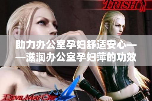 助力办公室孕妇舒适安心——滋润办公室孕妇萍的功效解析