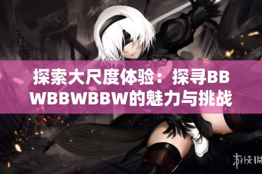 探索大尺度体验：探寻BBWBBWBBW的魅力与挑战