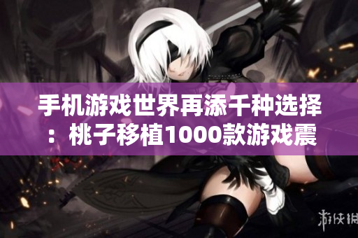 手机游戏世界再添千种选择：桃子移植1000款游戏震撼上线！
