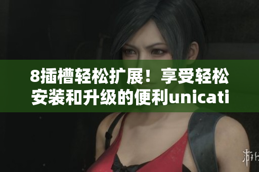 8插槽轻松扩展！享受轻松安装和升级的便利unication