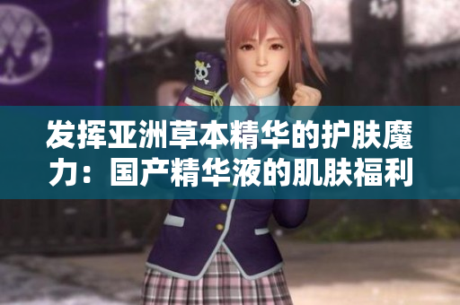 发挥亚洲草本精华的护肤魔力：国产精华液的肌肤福利与你分享