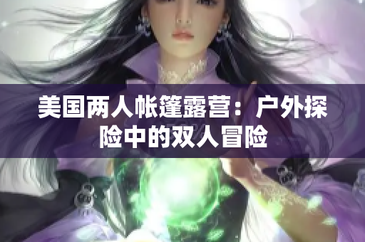美国两人帐篷露营：户外探险中的双人冒险
