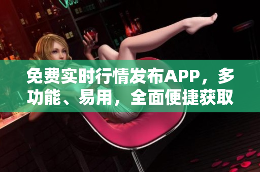 免费实时行情发布APP，多功能、易用，全面便捷获取最新资讯