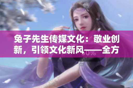 兔子先生传媒文化：敬业创新，引领文化新风——全方位解读兔子先生传媒作品