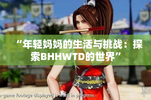 “年轻妈妈的生活与挑战：探索BHHWTD的世界”