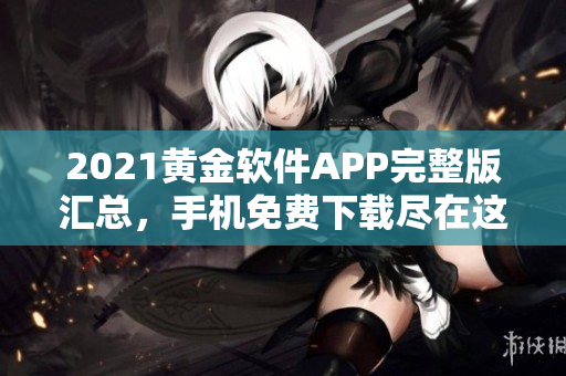 2021黄金软件APP完整版汇总，手机免费下载尽在这里
