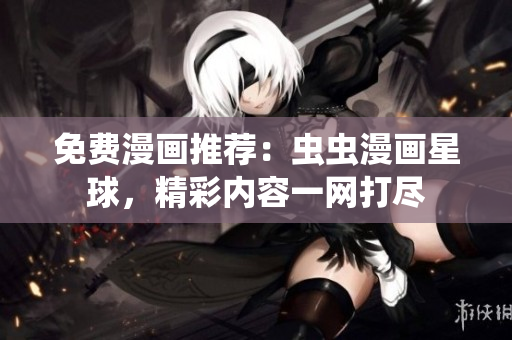 免费漫画推荐：虫虫漫画星球，精彩内容一网打尽