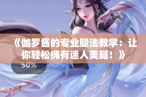 《伽罗酱的专业腿法教学：让你轻松拥有迷人美腿！》