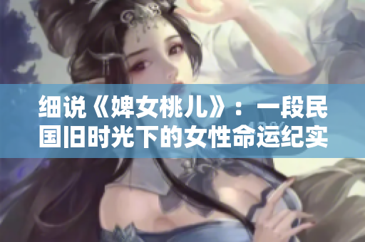 细说《婢女桃儿》：一段民国旧时光下的女性命运纪实