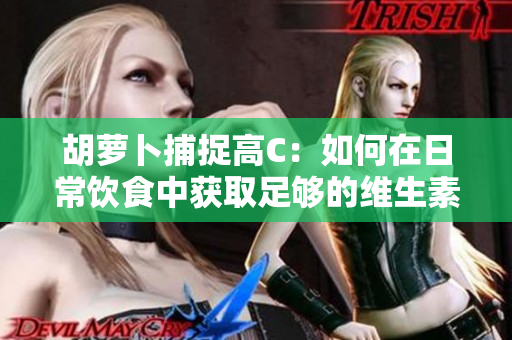 胡萝卜捕捉高C：如何在日常饮食中获取足够的维生素C？
