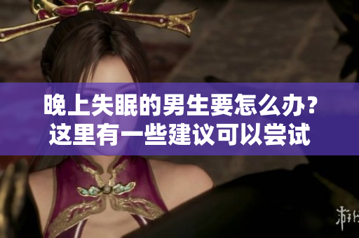 晚上失眠的男生要怎么办？这里有一些建议可以尝试