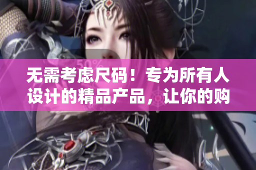 无需考虑尺码！专为所有人设计的精品产品，让你的购物体验更加自由