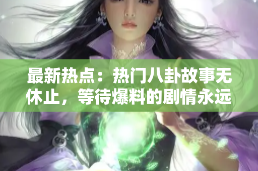 最新热点：热门八卦故事无休止，等待爆料的剧情永远都在进行