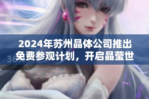 2024年苏州晶体公司推出免费参观计划，开启晶莹世界之旅