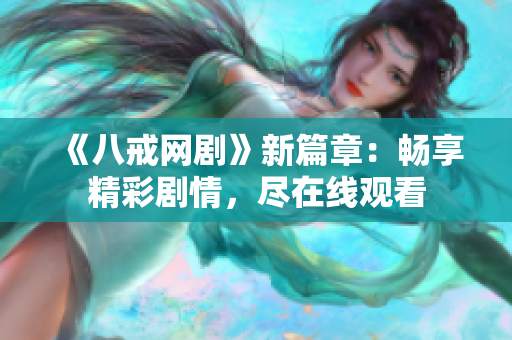 《八戒网剧》新篇章：畅享精彩剧情，尽在线观看