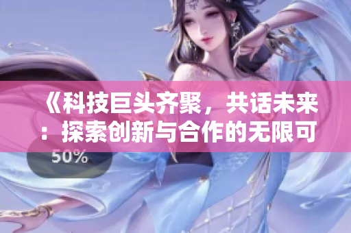 《科技巨头齐聚，共话未来：探索创新与合作的无限可能》