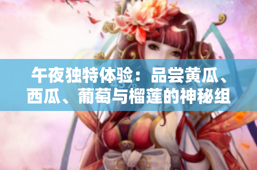 午夜独特体验：品尝黄瓜、西瓜、葡萄与榴莲的神秘组合