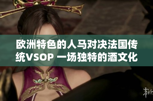 欧洲特色的人马对决法国传统VSOP 一场独特的酒文化之战