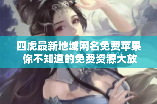 四虎最新地域网名免费苹果 你不知道的免费资源大放送!