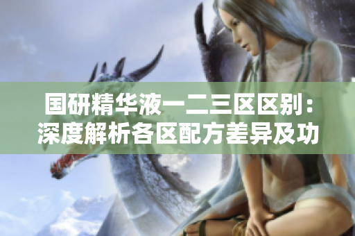 国研精华液一二三区区别：深度解析各区配方差异及功效优劣