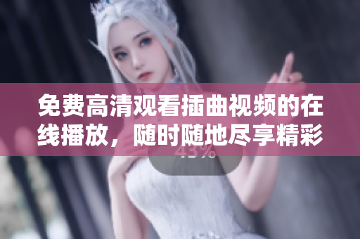 免费高清观看插曲视频的在线播放，随时随地尽享精彩音乐片段