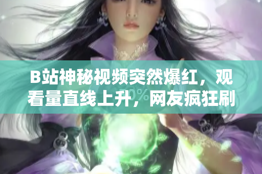 B站神秘视频突然爆红，观看量直线上升，网友疯狂刷屏，启动全网热议