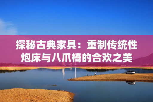 探秘古典家具：重制传统性炮床与八爪椅的合欢之美