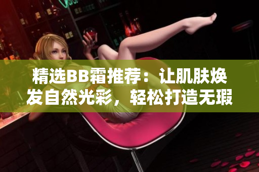 精选BB霜推荐：让肌肤焕发自然光彩，轻松打造无瑕妆容！