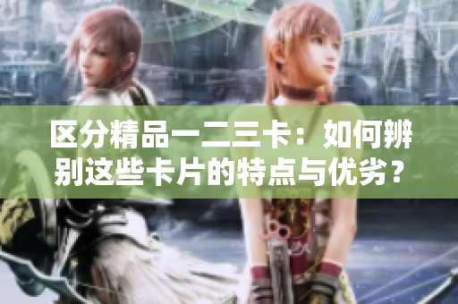 区分精品一二三卡：如何辨别这些卡片的特点与优劣？