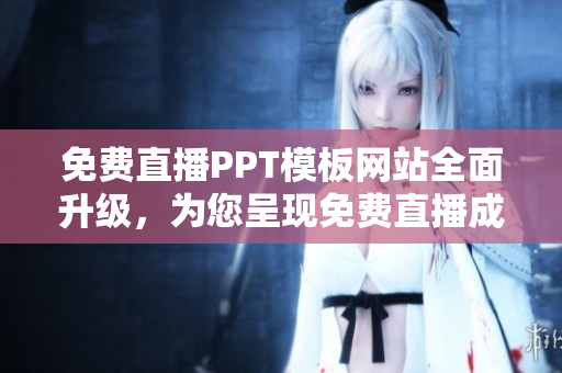 免费直播PPT模板网站全面升级，为您呈现免费直播成品PPT模板！