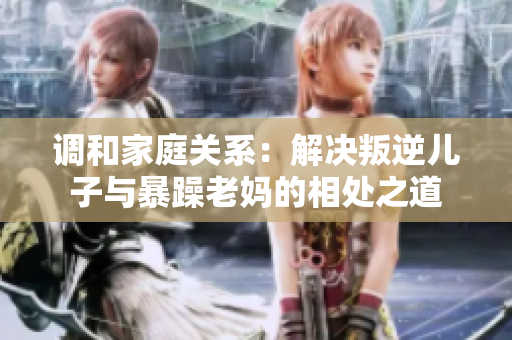 调和家庭关系：解决叛逆儿子与暴躁老妈的相处之道
