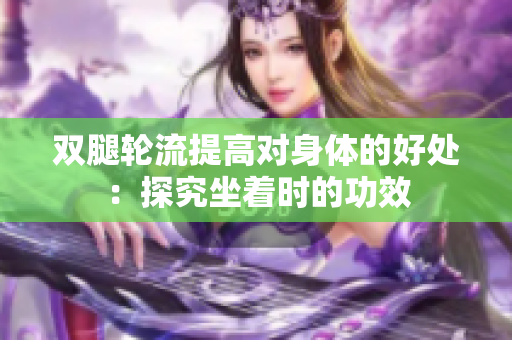 双腿轮流提高对身体的好处：探究坐着时的功效