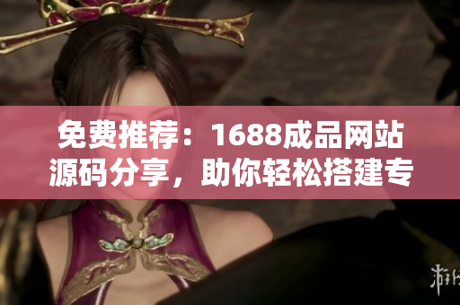免费推荐：1688成品网站源码分享，助你轻松搭建专属电商平台