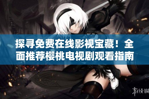 探寻免费在线影视宝藏！全面推荐樱桃电视剧观看指南