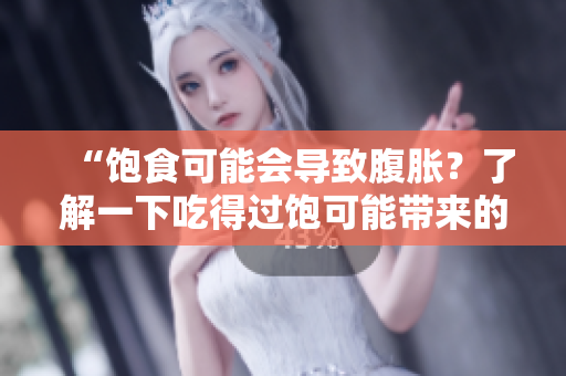“饱食可能会导致腹胀？了解一下吃得过饱可能带来的健康问题！”