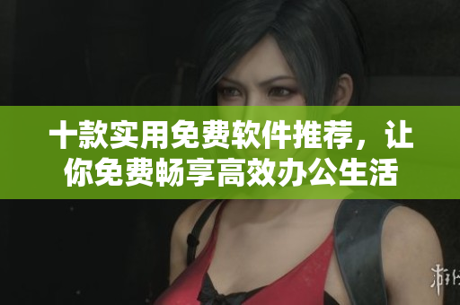十款实用免费软件推荐，让你免费畅享高效办公生活