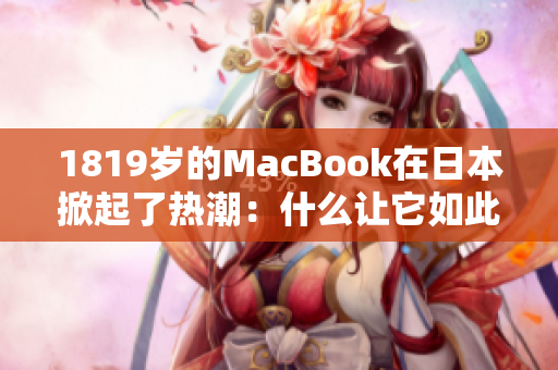 1819岁的MacBook在日本掀起了热潮：什么让它如此受欢迎？