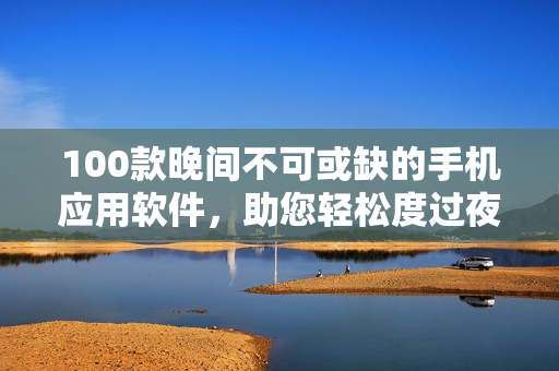 100款晚间不可或缺的手机应用软件，助您轻松度过夜间时光