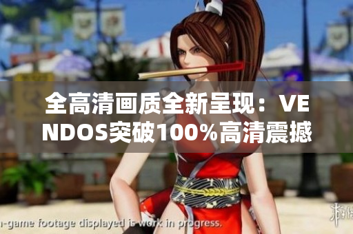全高清画质全新呈现：VENDOS突破100%高清震撼新发布