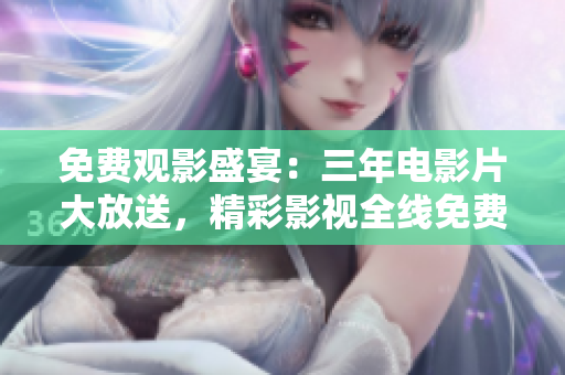 免费观影盛宴：三年电影片大放送，精彩影视全线免费畅享