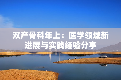 双产骨科年上：医学领域新进展与实践经验分享