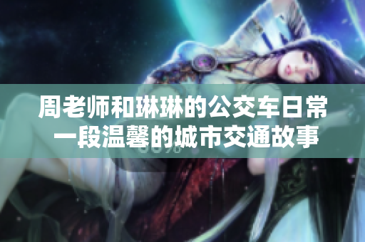 周老师和琳琳的公交车日常 一段温馨的城市交通故事
