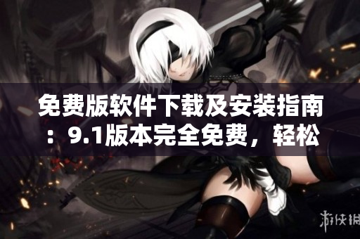 免费版软件下载及安装指南：9.1版本完全免费，轻松安装，立即体验