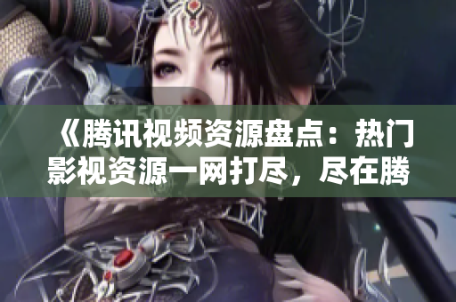 《腾讯视频资源盘点：热门影视资源一网打尽，尽在腾讯视频！》