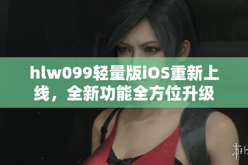 hlw099轻量版iOS重新上线，全新功能全方位升级