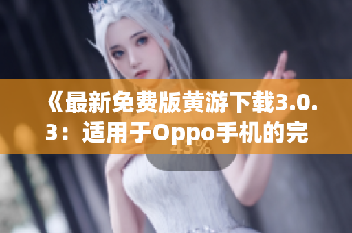 《最新免费版黄游下载3.0.3：适用于Oppo手机的完整指南》