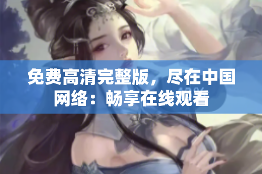 免费高清完整版，尽在中国网络：畅享在线观看