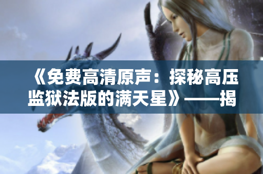 《免费高清原声：探秘高压监狱法版的满天星》——揭示高压监狱法版的全貌