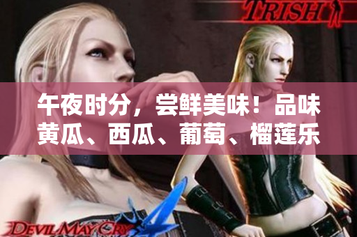 午夜时分，尝鲜美味！品味黄瓜、西瓜、葡萄、榴莲乐趣，线上即享滋味盛宴